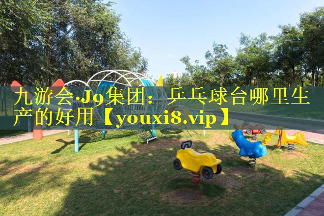 九游会·J9集团：乒乓球台哪里生产的好用