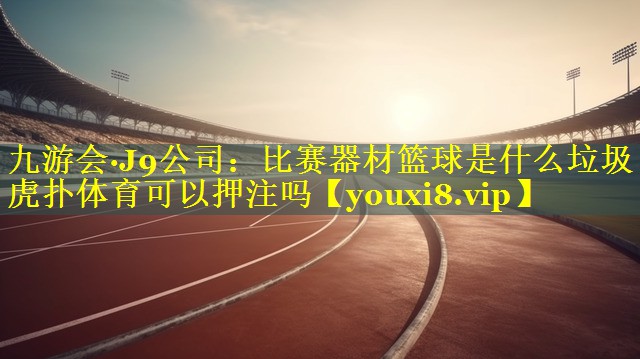 九游会·J9公司：比赛器材篮球是什么垃圾虎扑体育可以押注吗