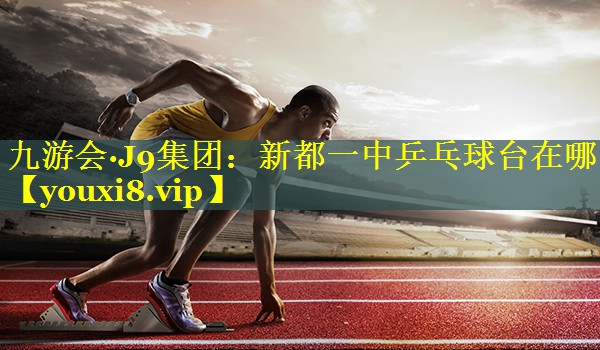 九游会·J9集团：新都一中乒乓球台在哪