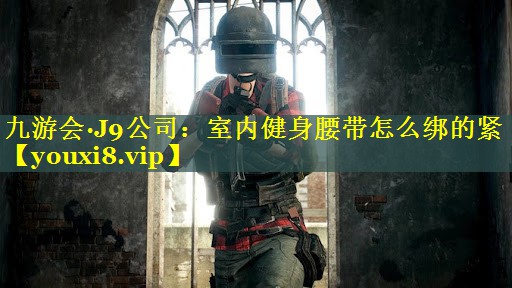 九游会·J9公司：室内健身腰带怎么绑的紧