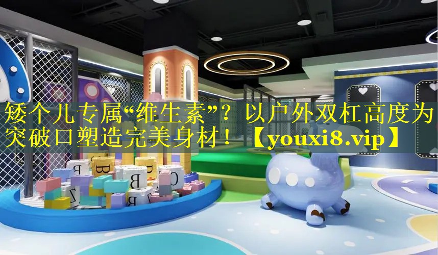 矮个儿专属“维生素”？以户外双杠高度为突破口塑造完美身材！