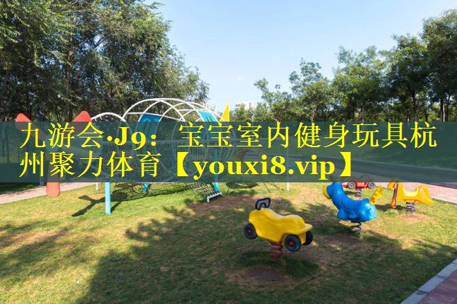 九游会·J9：宝宝室内健身玩具杭州聚力体育