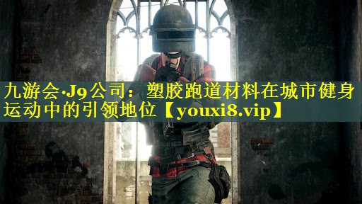 九游会·J9公司：塑胶跑道材料在城市健身运动中的引领地位