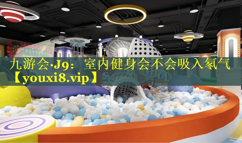 九游会·J9：室内健身会不会吸入氡气