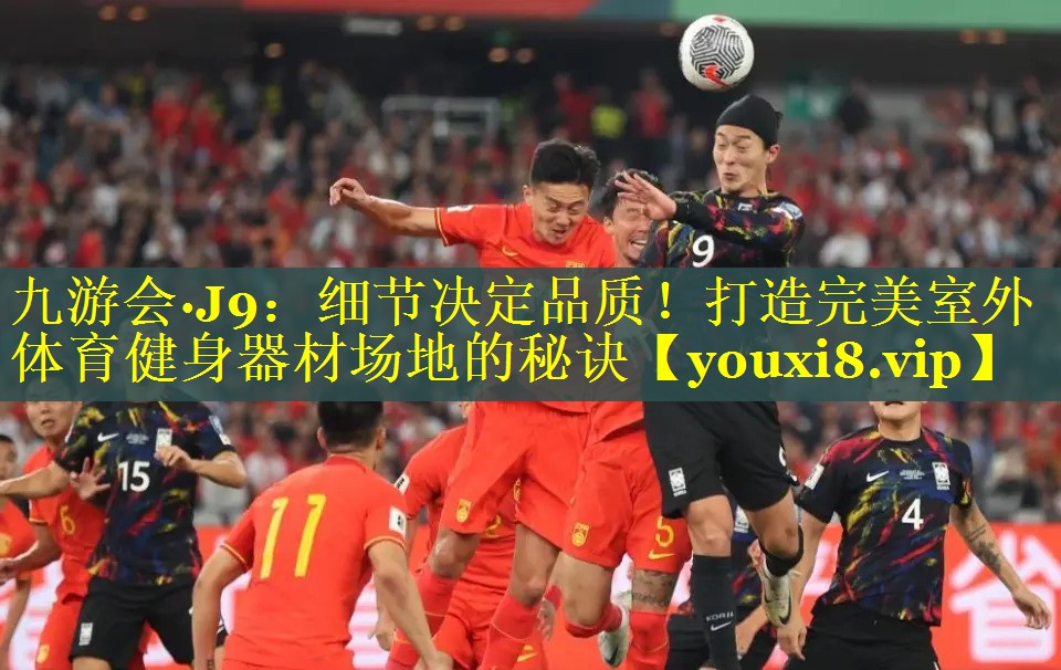 九游会·J9：细节决定品质！打造完美室外体育健身器材场地的秘诀
