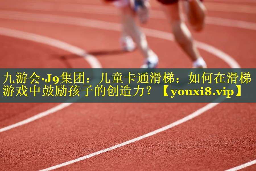 九游会·J9集团：儿童卡通滑梯：如何在滑梯游戏中鼓励孩子的创造力？
