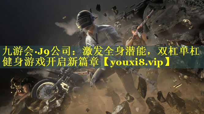 九游会·J9公司：激发全身潜能，双杠单杠健身游戏开启新篇章