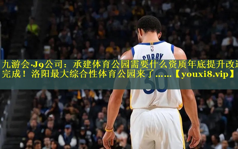 九游会·J9公司：承建体育公园需要什么资质年底提升改造完成！洛阳最大综合性体育公园来了……