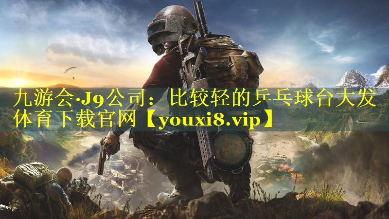 九游会·J9公司：比较轻的乒乓球台大发体育下载官网