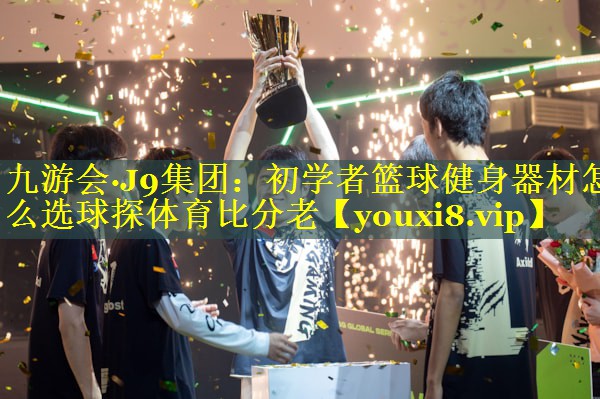 九游会·J9集团：初学者篮球健身器材怎么选球探体育比分老