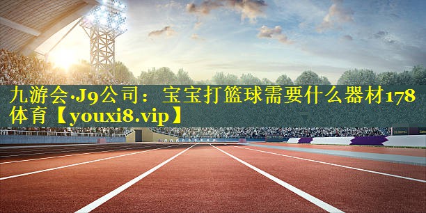 九游会·J9公司：宝宝打篮球需要什么器材178体育