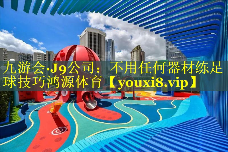 九游会·J9公司：不用任何器材练足球技巧鸿源体育