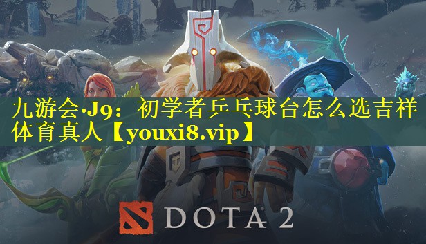 九游会·J9：初学者乒乓球台怎么选吉祥体育真人