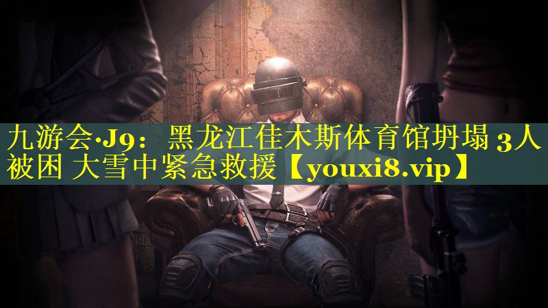 九游会·J9：黑龙江佳木斯体育馆坍塌 3人被困 大雪中紧急救援