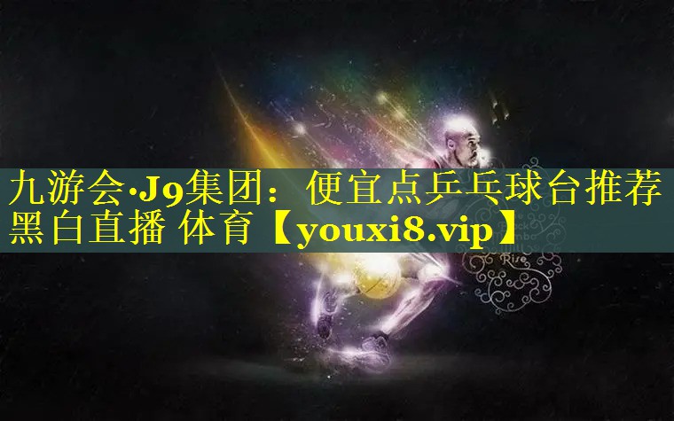 九游会·J9集团：便宜点乒乓球台推荐黑白直播 体育
