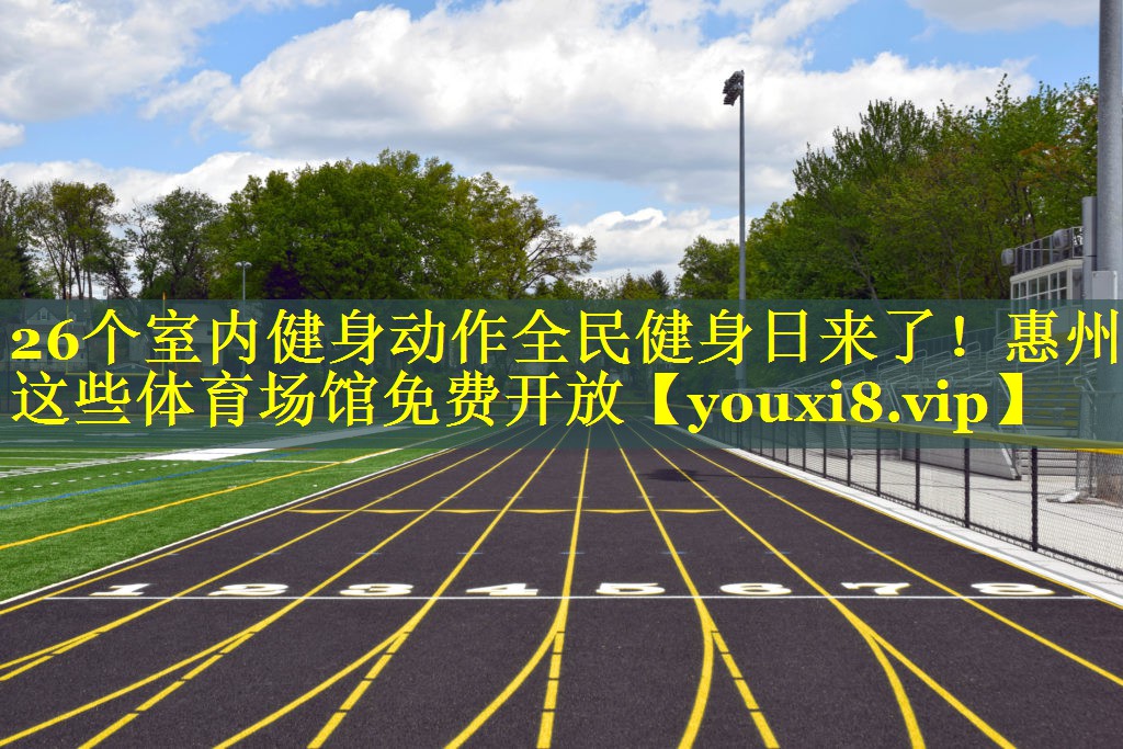 26个室内健身动作全民健身日来了！惠州这些体育场馆免费开放
