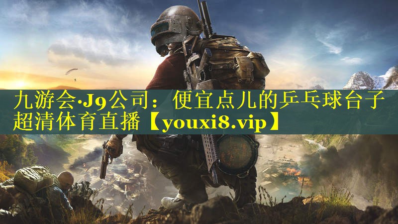 九游会·J9公司：便宜点儿的乒乓球台子超清体育直播
