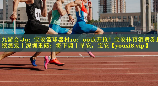 九游会·J9：宝安篮球器材10：00点开抢！宝安体育消费券持续派发丨深圳重磅：将下调丨早安，宝安