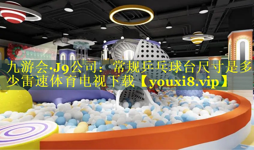 九游会·J9公司：常规乒乓球台尺寸是多少雷速体育电视下载