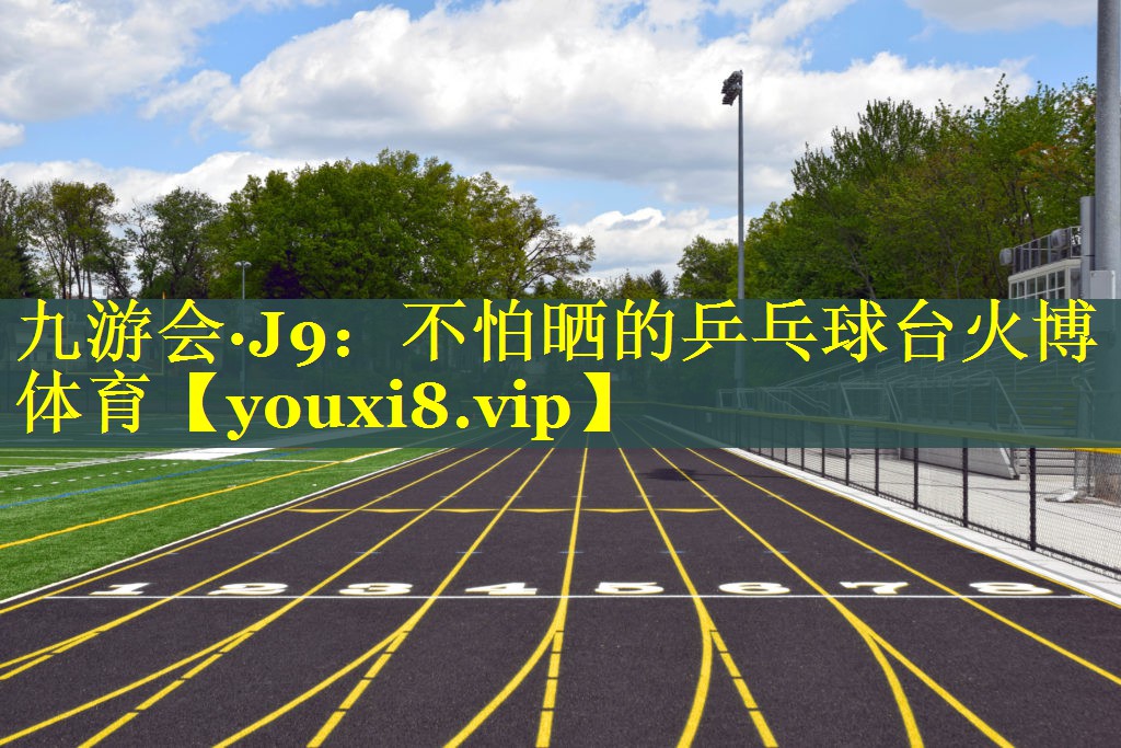 九游会·J9：不怕晒的乒乓球台火博体育