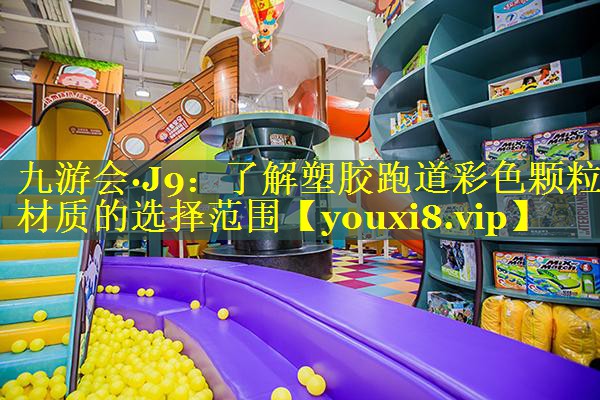 九游会·J9：了解塑胶跑道彩色颗粒材质的选择范围