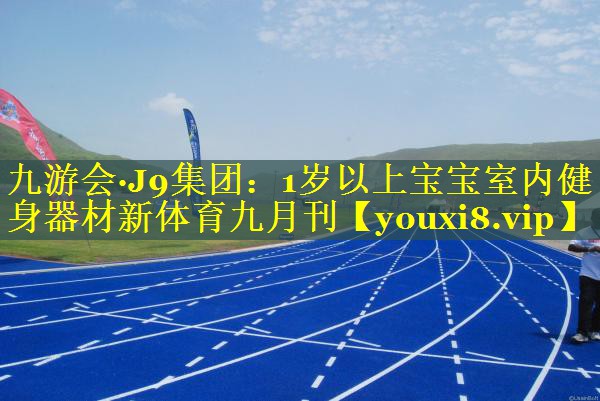 九游会·J9集团：1岁以上宝宝室内健身器材新体育九月刊