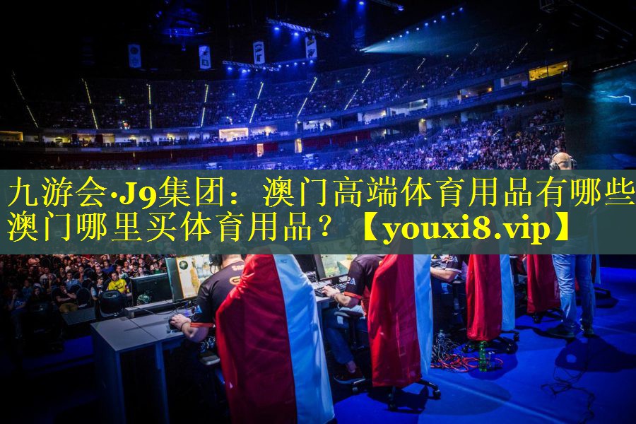 九游会·J9集团：澳门高端体育用品有哪些,澳门哪里买体育用品？