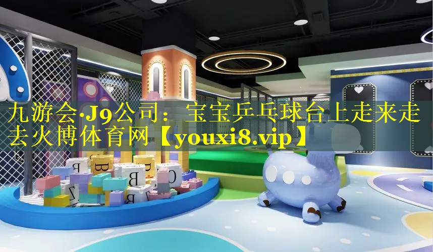 九游会·J9公司：宝宝乒乓球台上走来走去火博体育网