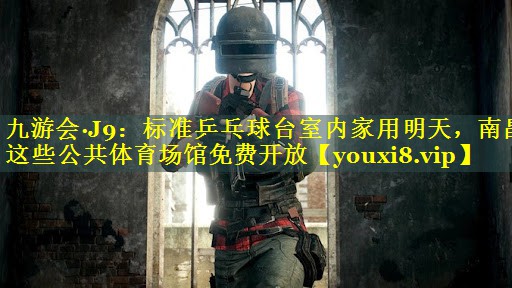 九游会·J9：标准乒乓球台室内家用明天，南昌这些公共体育场馆免费开放