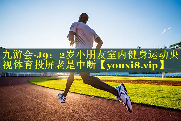 九游会·J9：2岁小朋友室内健身运动央视体育投屏老是中断