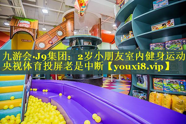 九游会·J9集团：2岁小朋友室内健身运动央视体育投屏老是中断