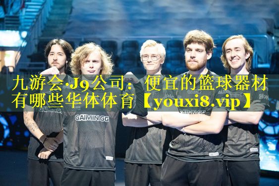 九游会·J9公司：便宜的篮球器材有哪些华体体育