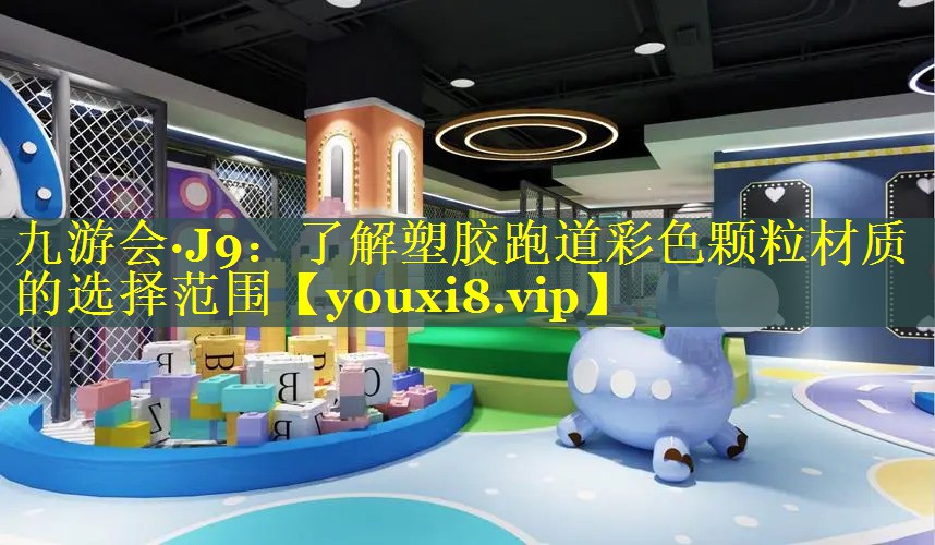 九游会·J9：了解塑胶跑道彩色颗粒材质的选择范围