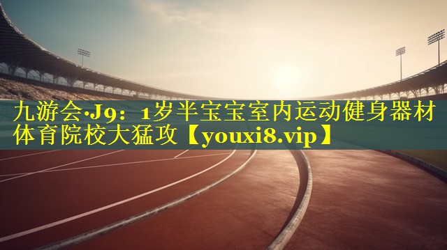 九游会·J9：1岁半宝宝室内运动健身器材体育院校大猛攻