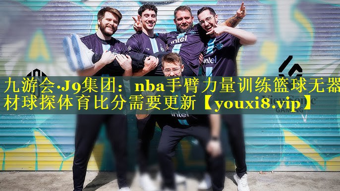 九游会·J9集团：nba手臂力量训练篮球无器材球探体育比分需要更新