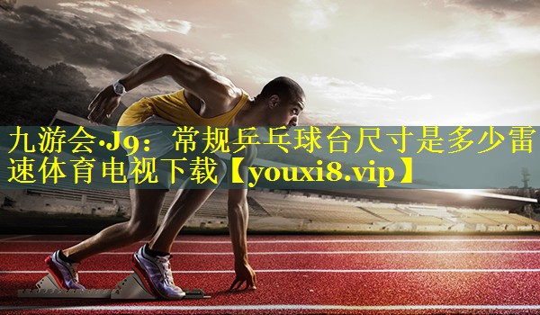 九游会·J9：常规乒乓球台尺寸是多少雷速体育电视下载