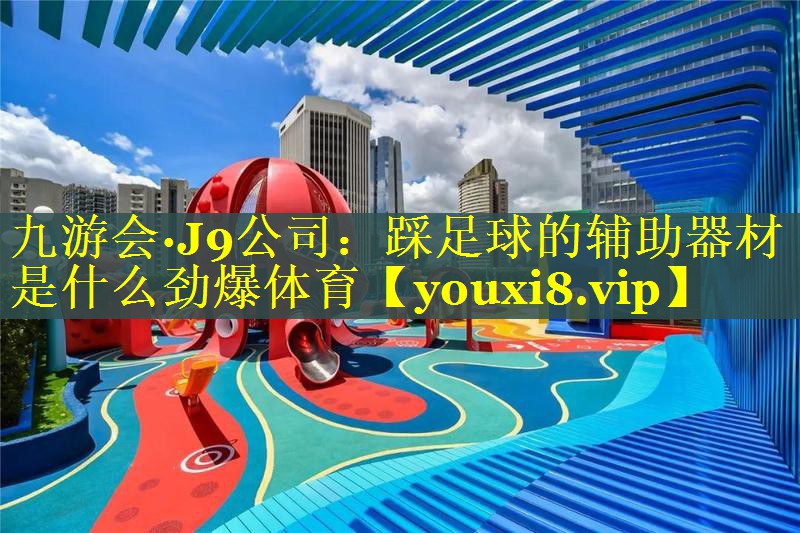 九游会·J9公司：踩足球的辅助器材是什么劲爆体育