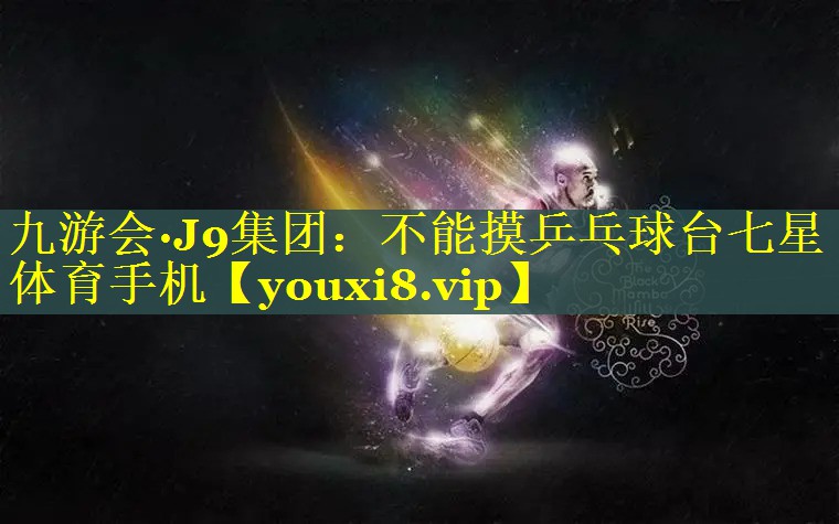 九游会·J9集团：不能摸乒乓球台七星体育手机