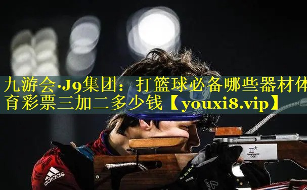 九游会·J9集团：打篮球必备哪些器材体育彩票三加二多少钱