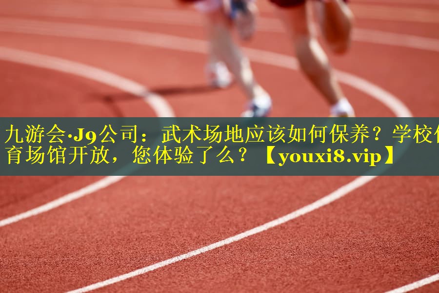 九游会·J9公司：武术场地应该如何保养？学校体育场馆开放，您体验了么？